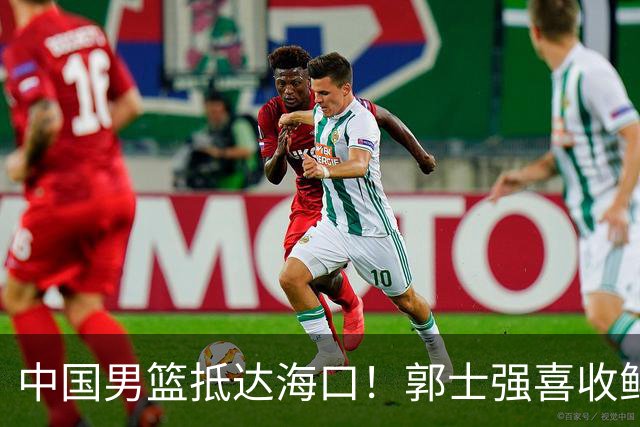 中国男篮抵达海口！郭士强喜收鲜花，预测12人名单CCTV5未直播