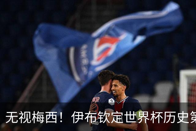 无视梅西！伊布钦定世界杯历史第一！他才是足坛真正 GOAT