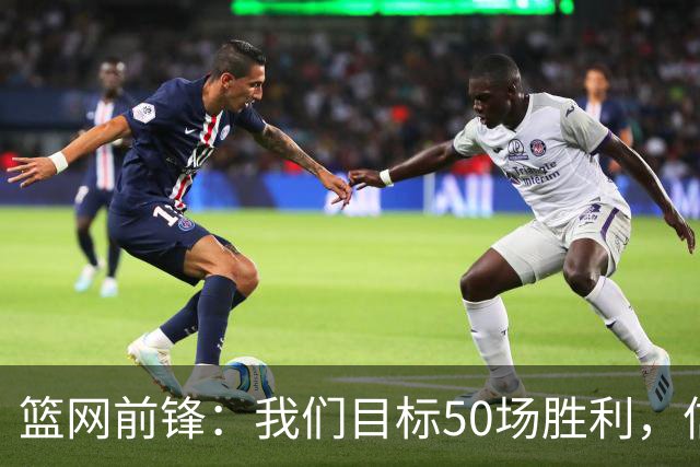 篮网前锋：我们目标50场胜利，信心满满！